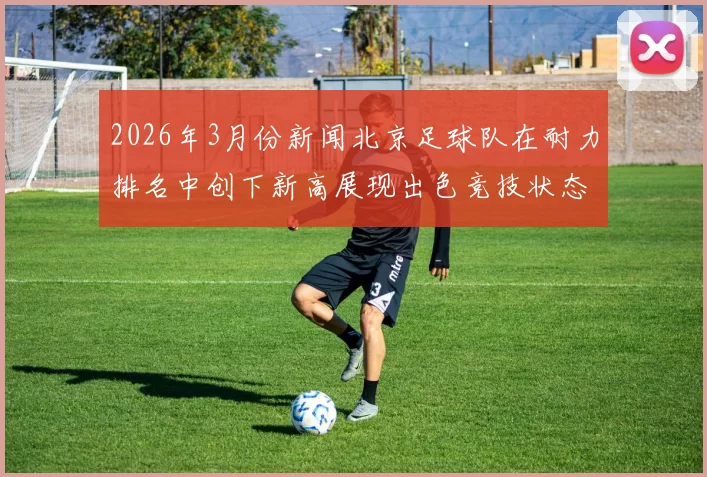 2026年3月份新闻北京足球队在耐力排名中创下新高展现出色竞技状态与团队实力