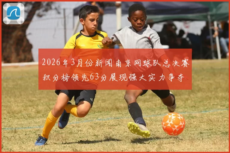 2026年3月份新闻南京网球队总决赛积分榜领先63分展现强大实力争夺冠军荣耀