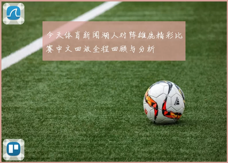今天体育新闻湖人对阵雄鹿精彩比赛中文回放全程回顾与分析