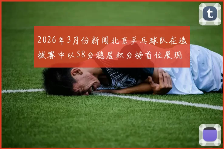 2026年3月份新闻北京乒乓球队在选拔赛中以58分稳居积分榜首位展现强劲实力