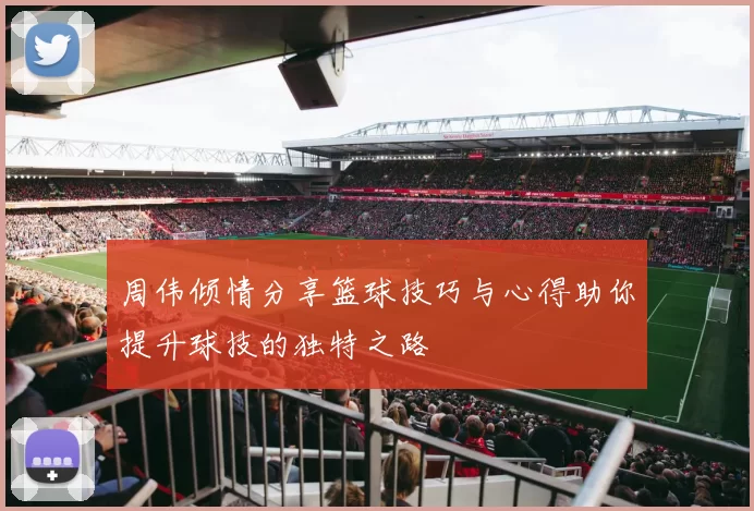 周伟倾情分享篮球技巧与心得助你提升球技的独特之路