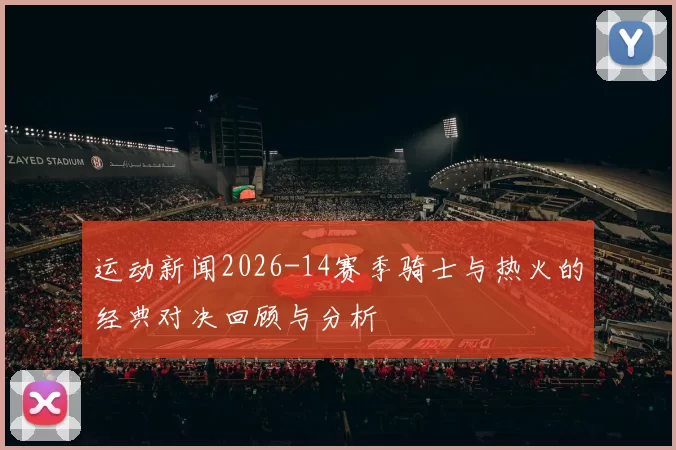 运动新闻2026-14赛季骑士与热火的经典对决回顾与分析