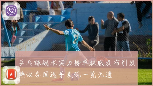 乒乓球战术实力榜单权威发布引发热议各国选手表现一览无遗