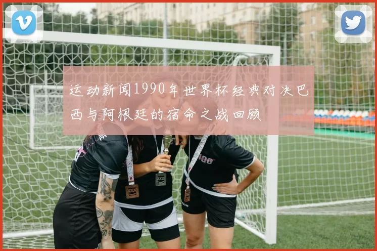 运动新闻1990年世界杯经典对决巴西与阿根廷的宿命之战回顾